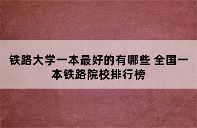 铁路大学一本最好的有哪些 全国一本铁路院校排行榜